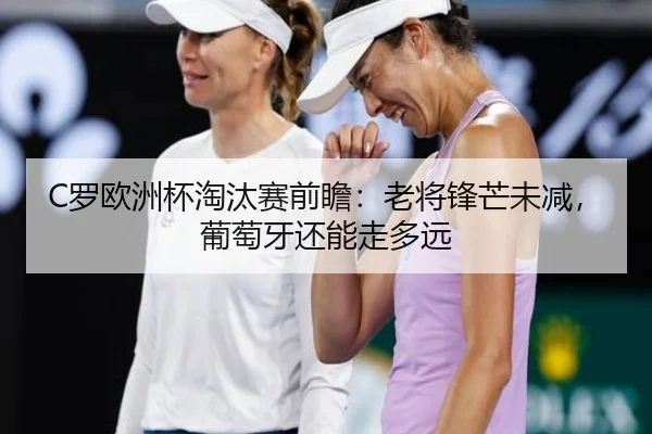 C罗欧洲杯淘汰赛前瞻：老将锋芒未减，葡萄牙还能走多远